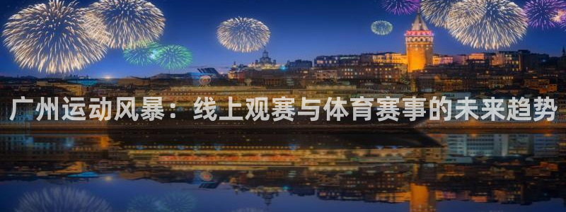 飞速体育直播在线观看：广州运动风暴：线上观赛与体育赛事的未来趋势