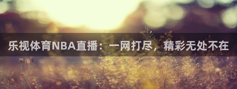 nba飞速直播在线观看免费：乐视体育NBA直播：一网打尽，精彩无处不在