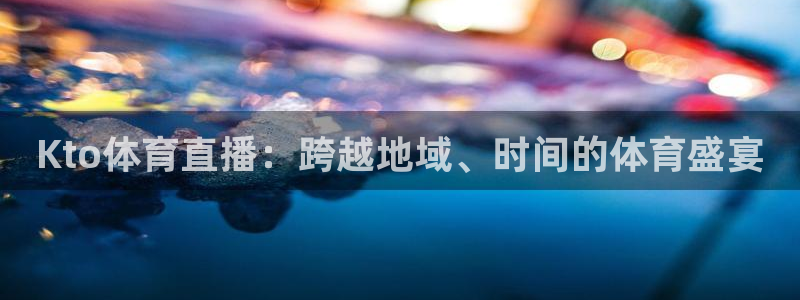 飞速体育直播免费观看：Kto体育直播：跨越地域、时间的体育盛宴